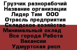 Грузчик-разнорабочий › Название организации ­ Лидер Тим, ООО › Отрасль предприятия ­ Складское хозяйство › Минимальный оклад ­ 1 - Все города Работа » Вакансии   . Удмуртская респ.,Сарапул г.